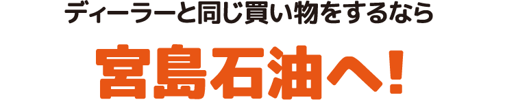 ディーラーと同じ買い物をするなら宮島石油へ!
